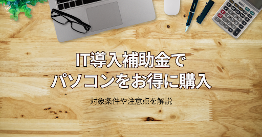 IT導入補助金でパソコンをお得に購入　対象条件や注意点を解説